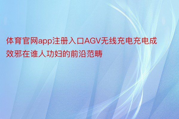 体育官网app注册入口AGV无线充电充电成效邪在谁人功妇的前沿范畴