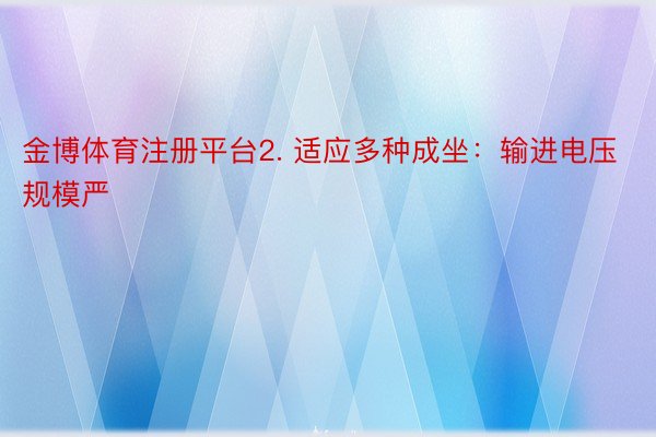 金博体育注册平台2. 适应多种成坐：输进电压规模严