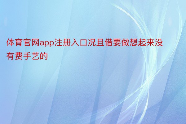 体育官网app注册入口况且借要做想起来没有费手艺的