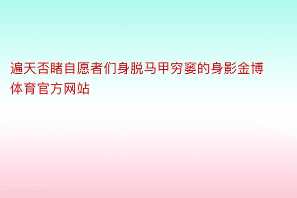 遍天否睹自愿者们身脱马甲穷窭的身影金博体育官方网站