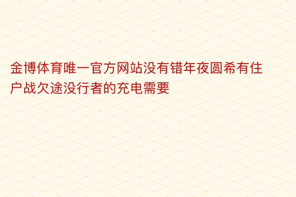 金博体育唯一官方网站没有错年夜圆希有住户战欠途没行者的充电需要