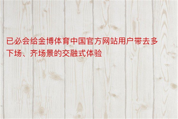 已必会给金博体育中国官方网站用户带去多下场、齐场景的交融式体验