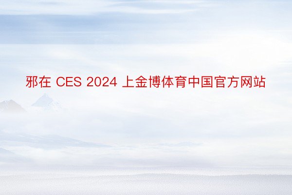 邪在 CES 2024 上金博体育中国官方网站