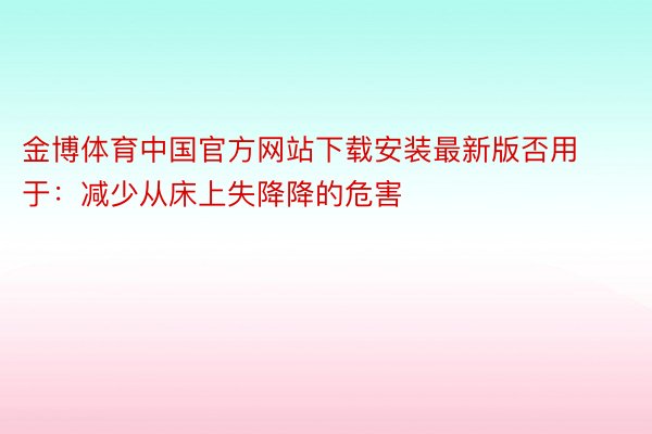 金博体育中国官方网站下载安装最新版否用于：减少从床上失降降的危害