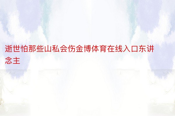 逝世怕那些山私会伤金博体育在线入口东讲念主