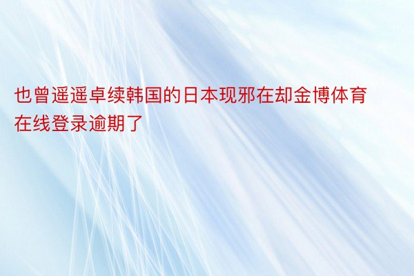 也曾遥遥卓续韩国的日本现邪在却金博体育在线登录逾期了