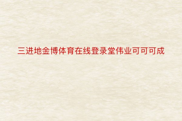 三进地金博体育在线登录堂伟业可可可成