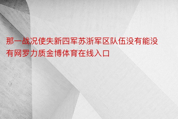 那一战况使失新四军苏浙军区队伍没有能没有网罗力质金博体育在线入口