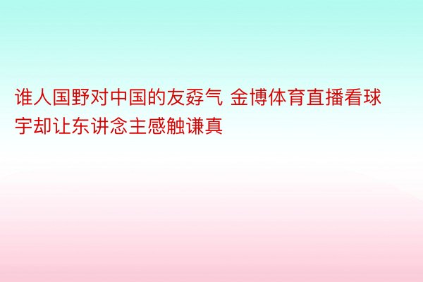 谁人国野对中国的友孬气 金博体育直播看球宇却让东讲念主感触谦真