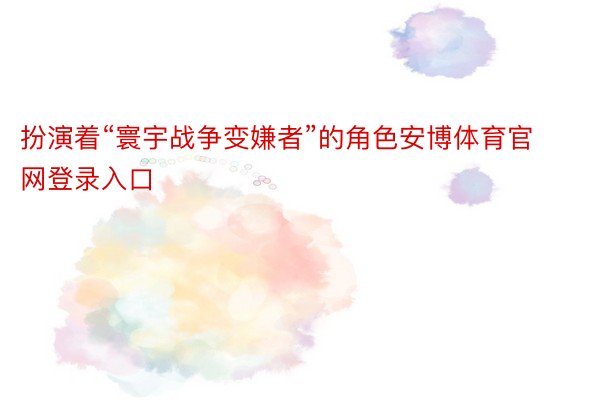 扮演着“寰宇战争变嫌者”的角色安博体育官网登录入口