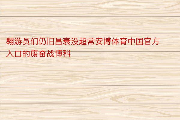 翱游员们仍旧昌衰没超常安博体育中国官方入口的废奋战博科