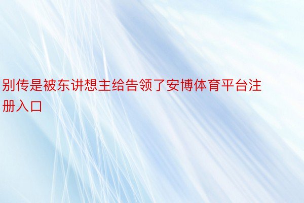 别传是被东讲想主给告领了安博体育平台注册入口