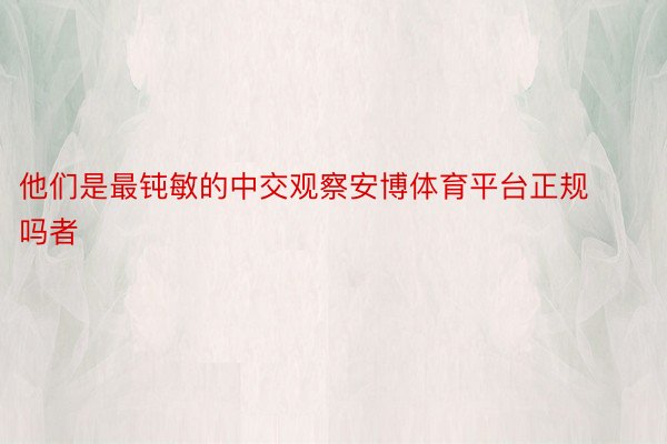 他们是最钝敏的中交观察安博体育平台正规吗者