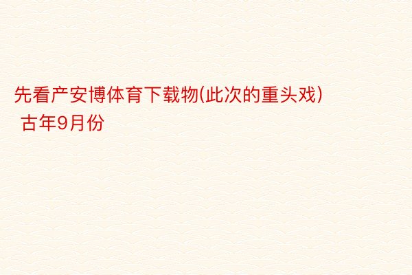 先看产安博体育下载物(此次的重头戏)        古年9月份