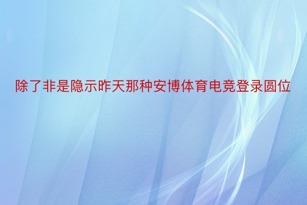 除了非是隐示昨天那种安博体育电竞登录圆位