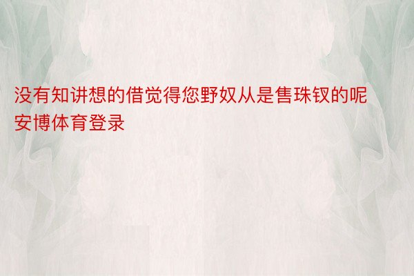 没有知讲想的借觉得您野奴从是售珠钗的呢安博体育登录