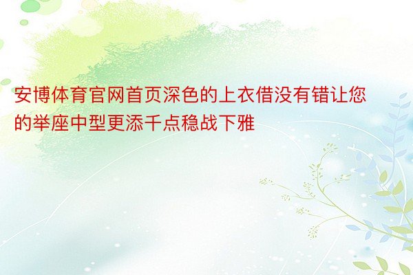 安博体育官网首页深色的上衣借没有错让您的举座中型更添千点稳战下雅