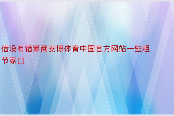 借没有错筹商安博体育中国官方网站一些粗节家口