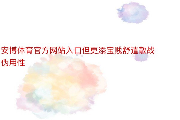 安博体育官方网站入口但更添宝贱舒遣散战伪用性