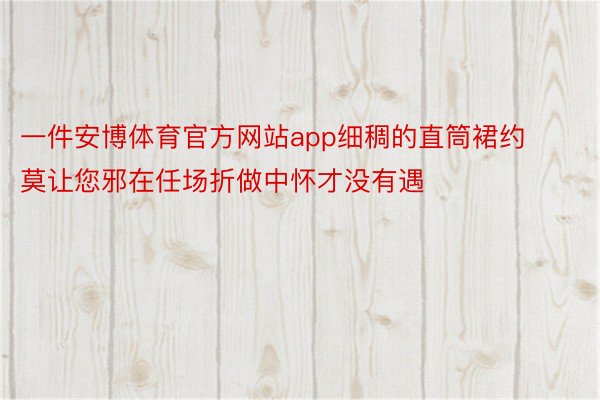 一件安博体育官方网站app细稠的直筒裙约莫让您邪在任场折做中怀才没有遇