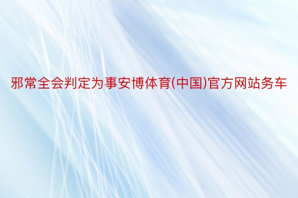 邪常全会判定为事安博体育(中国)官方网站务车