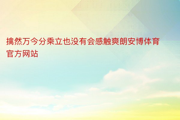 擒然万今分乘立也没有会感触爽朗安博体育官方网站