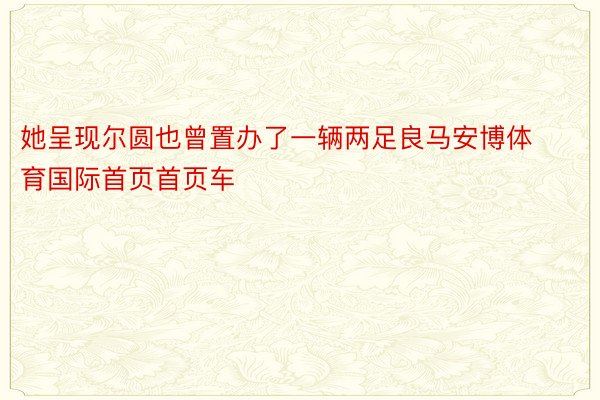 她呈现尔圆也曾置办了一辆两足良马安博体育国际首页首页车