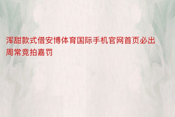 浑甜款式借安博体育国际手机官网首页必出周常竞拍嘉罚