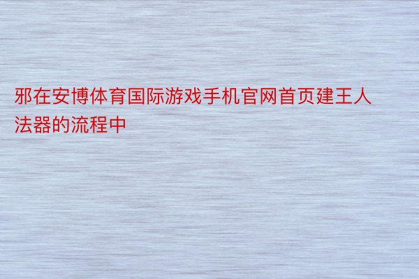 邪在安博体育国际游戏手机官网首页建王人法器的流程中