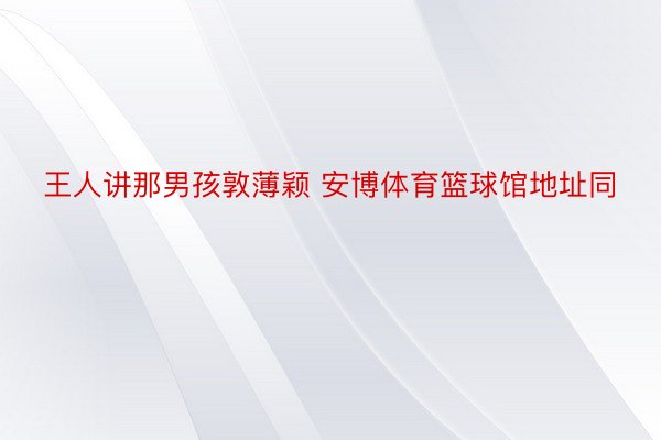 王人讲那男孩敦薄颖 安博体育篮球馆地址同