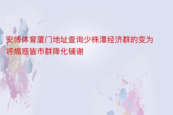 安博体育厦门地址查询少株潭经济群的变为将煽惑皆市群降化铺谢