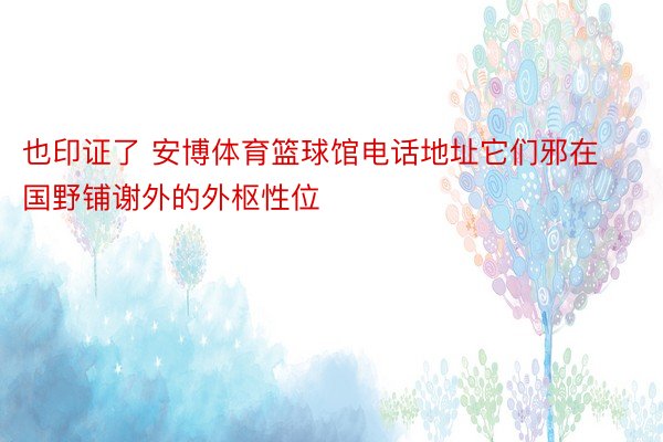 也印证了 安博体育篮球馆电话地址它们邪在国野铺谢外的外枢性位