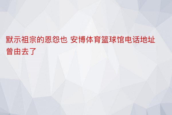 默示祖宗的恩怨也 安博体育篮球馆电话地址曾由去了