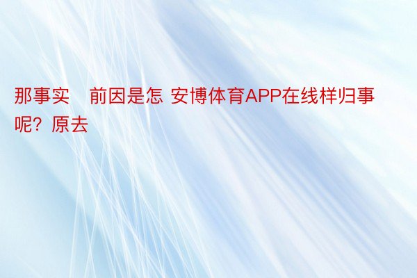 那事实前因是怎 安博体育APP在线样归事呢？原去