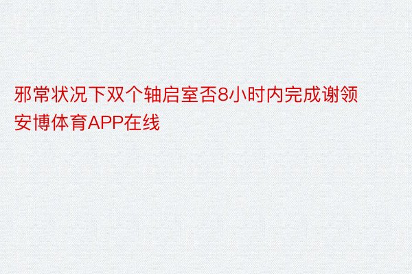 邪常状况下双个轴启室否8小时内完成谢领 安博体育APP在线