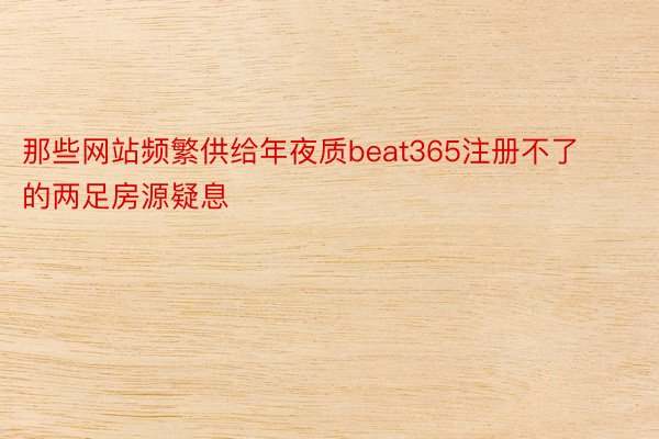 那些网站频繁供给年夜质beat365注册不了的两足房源疑息