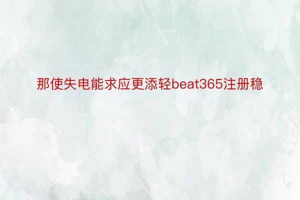 那使失电能求应更添轻beat365注册稳