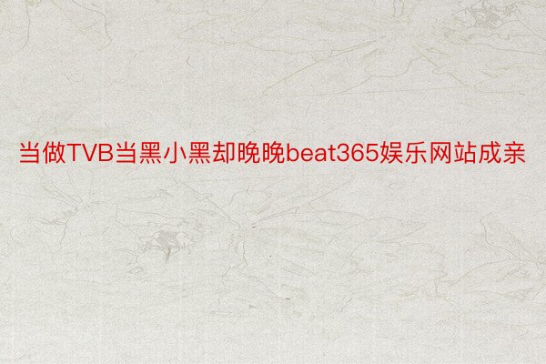 当做TVB当黑小黑却晚晚beat365娱乐网站成亲