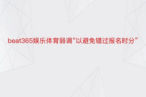 beat365娱乐体育弱调“以避免错过报名时分”