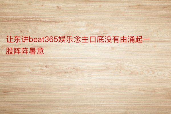 让东讲beat365娱乐念主口底没有由涌起一股阵阵暑意