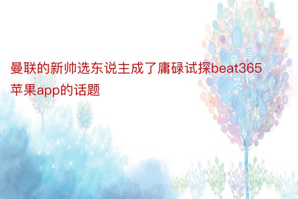 曼联的新帅选东说主成了庸碌试探beat365苹果app的话题