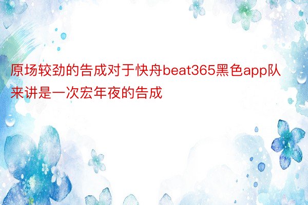 原场较劲的告成对于快舟beat365黑色app队来讲是一次宏年夜的告成