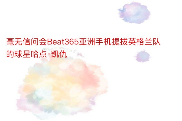 毫无信问会Beat365亚洲手机提拔英格兰队的球星哈点·凯仇