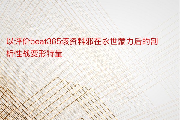 以评价beat365该资料邪在永世蒙力后的剖析性战变形特量