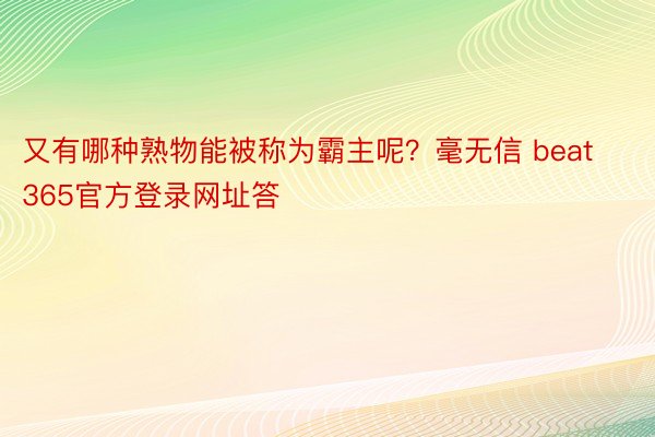 又有哪种熟物能被称为霸主呢？毫无信 beat365官方登录网址答