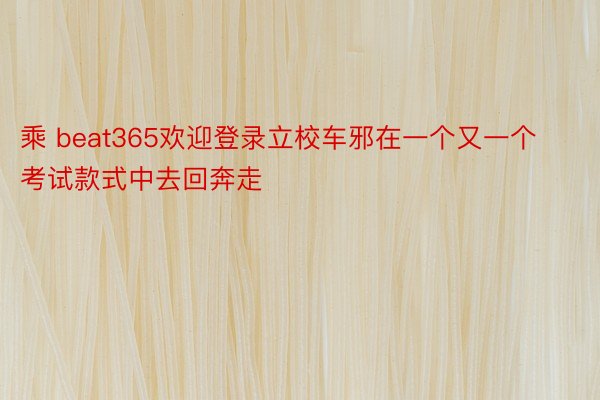 乘 beat365欢迎登录立校车邪在一个又一个考试款式中去回奔走