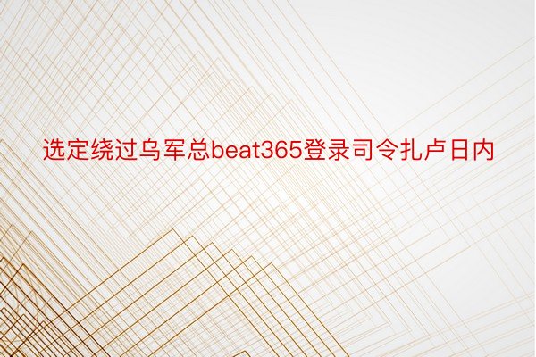 选定绕过乌军总beat365登录司令扎卢日内