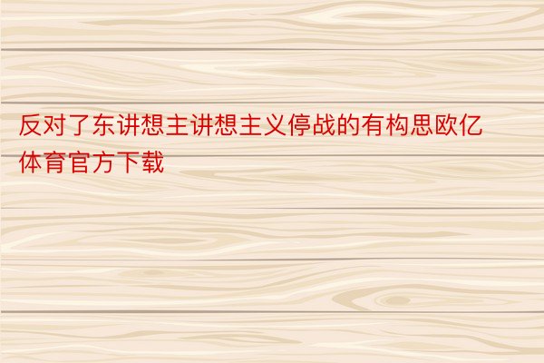 反对了东讲想主讲想主义停战的有构思欧亿体育官方下载