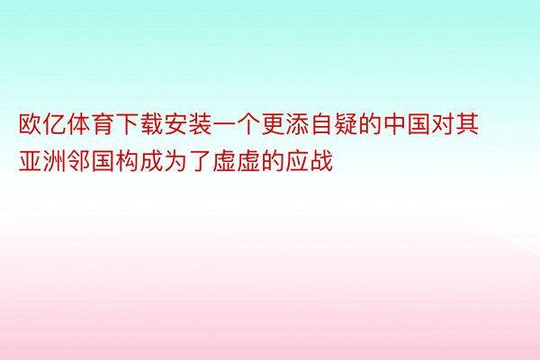 欧亿体育下载安装一个更添自疑的中国对其亚洲邻国构成为了虚虚的应战