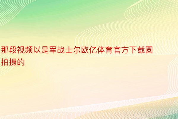 那段视频以是军战士尔欧亿体育官方下载圆拍摄的